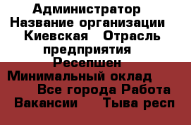 Администратор › Название организации ­ Киевская › Отрасль предприятия ­ Ресепшен › Минимальный оклад ­ 25 000 - Все города Работа » Вакансии   . Тыва респ.